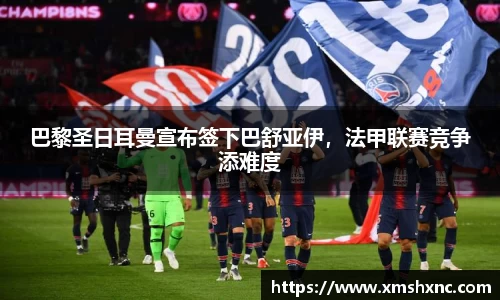 巴黎圣日耳曼宣布签下巴舒亚伊，法甲联赛竞争添难度