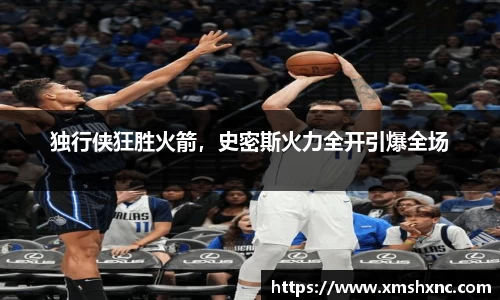 独行侠狂胜火箭，史密斯火力全开引爆全场