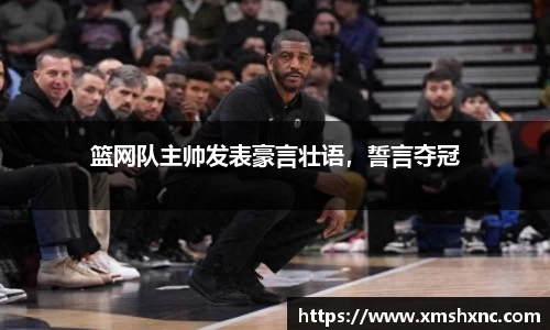 篮网队主帅发表豪言壮语，誓言夺冠