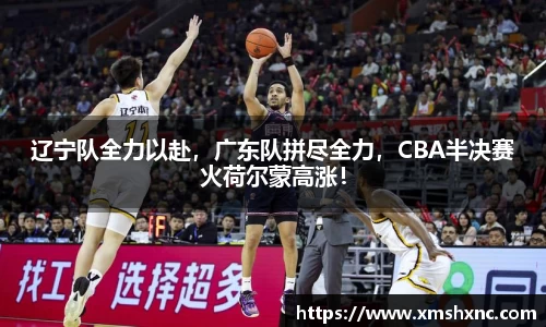 辽宁队全力以赴，广东队拼尽全力，CBA半决赛火荷尔蒙高涨！