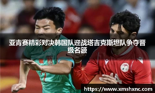 亚青赛精彩对决韩国队迎战塔吉克斯坦队争夺晋级名额