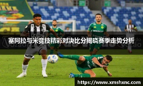 塞阿拉与米竞技精彩对决比分揭晓赛季走势分析